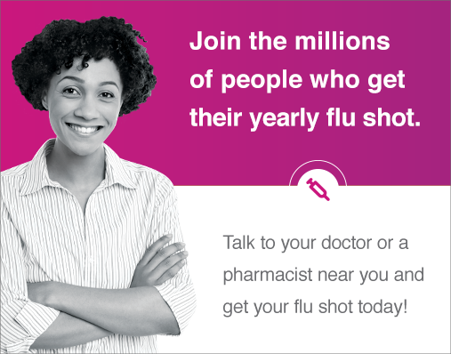 Join the millions of people who get their yearly flu shot. Talk to your doctor or a pharmacist near you and get your flu shot today!